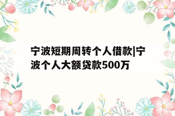 宁波短期周转个人借款|宁波个人大额贷款500万