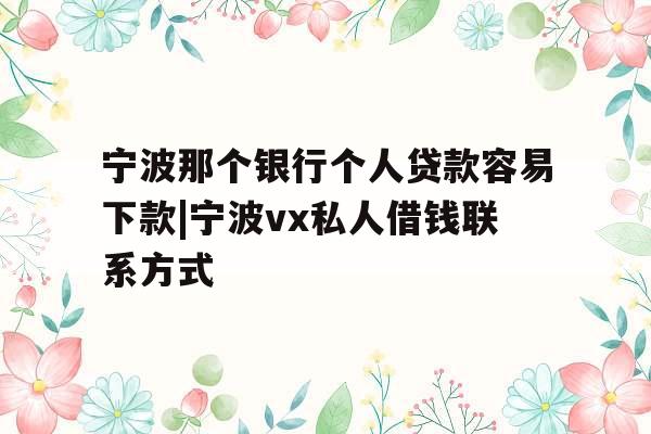 宁波那个银行个人贷款容易下款|宁波vx私人借钱联系方式