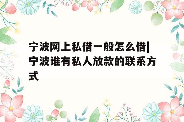 宁波网上私借一般怎么借|宁波谁有私人放款的联系方式
