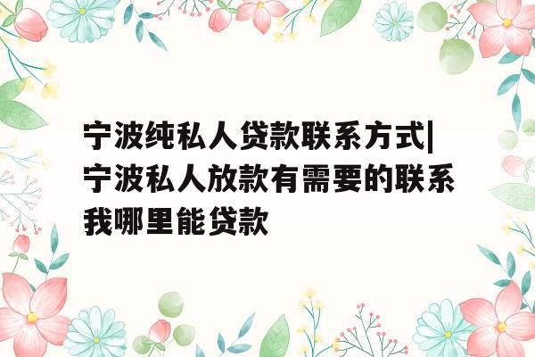 宁波纯私人贷款联系方式|宁波私人放款有需要的联系我哪里能贷款