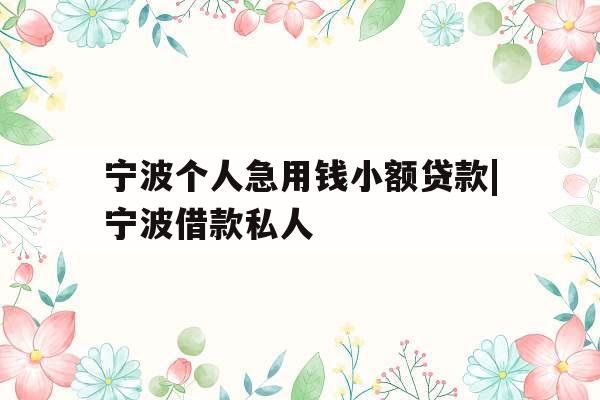 宁波个人急用钱小额贷款|宁波借款私人