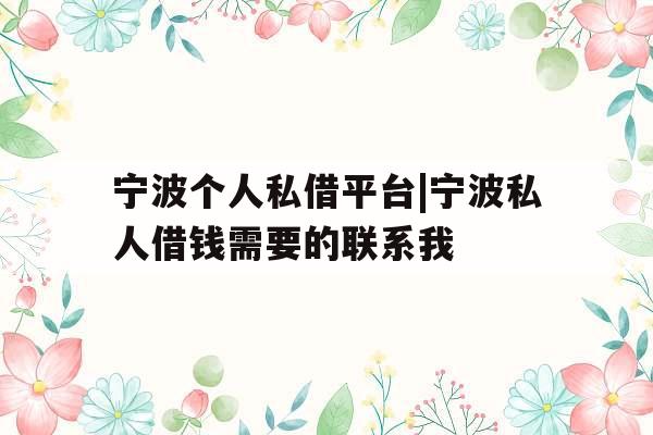 宁波个人私借平台|宁波私人借钱需要的联系我
