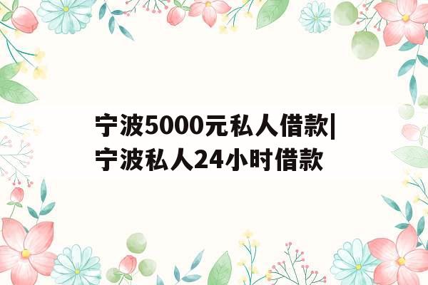 宁波5000元私人借款|宁波私人24小时借款