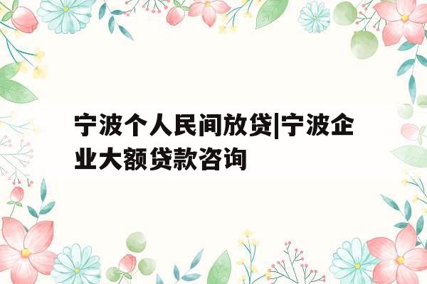 宁波个人民间放贷|宁波企业大额贷款咨询