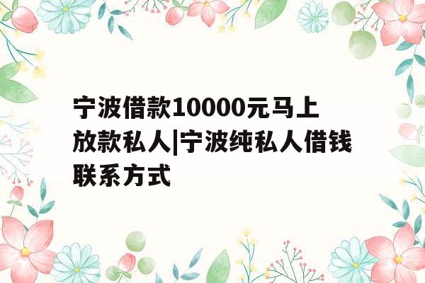 宁波借款10000元马上放款私人|宁波纯私人借钱联系方式