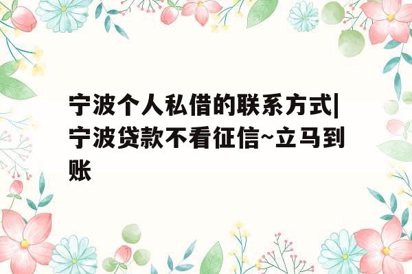 宁波个人私借的联系方式|宁波贷款不看征信~立马到账
