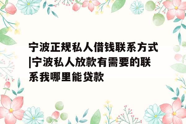 宁波正规私人借钱联系方式|宁波私人放款有需要的联系我哪里能贷款
