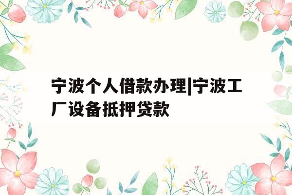 宁波个人借款办理|宁波工厂设备抵押贷款