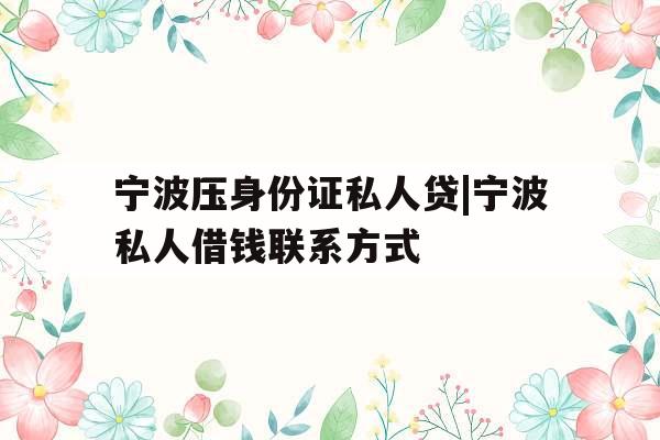 宁波压身份证私人贷|宁波私人借钱联系方式