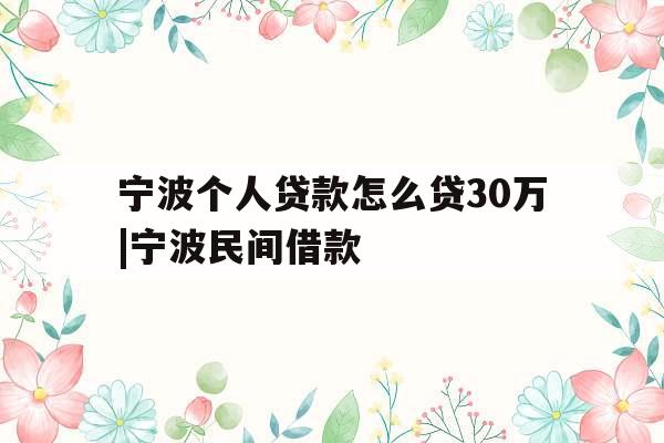 宁波个人贷款怎么贷30万|宁波民间借款