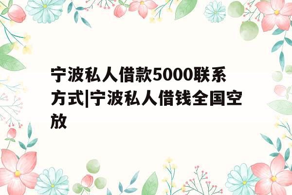 宁波私人借款5000联系方式|宁波私人借钱全国空放