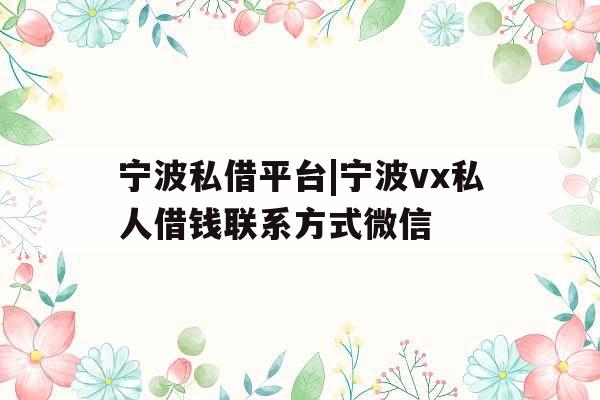 宁波私借平台|宁波vx私人借钱联系方式微信