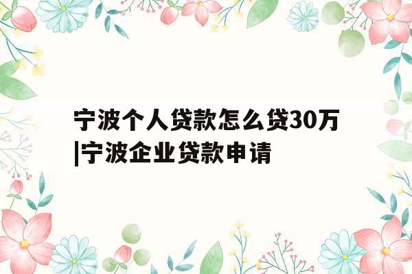 宁波个人贷款怎么贷30万|宁波企业贷款申请