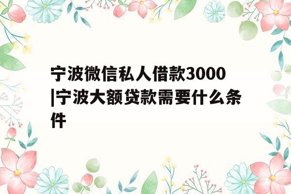 宁波微信私人借款3000|宁波大额贷款需要什么条件