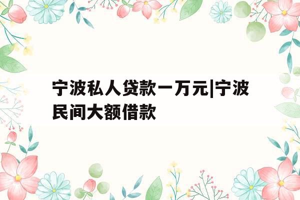 宁波私人贷款一万元|宁波民间大额借款