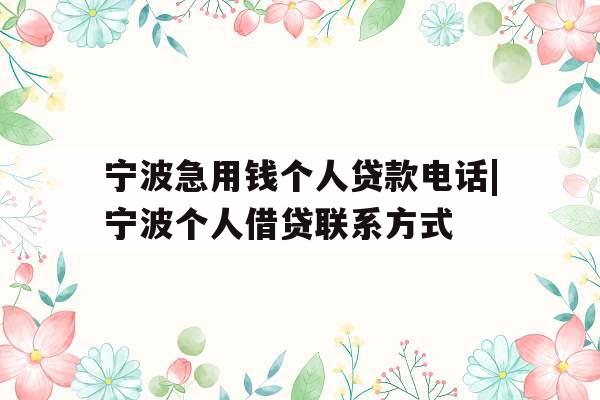 宁波急用钱个人贷款电话|宁波个人借贷联系方式