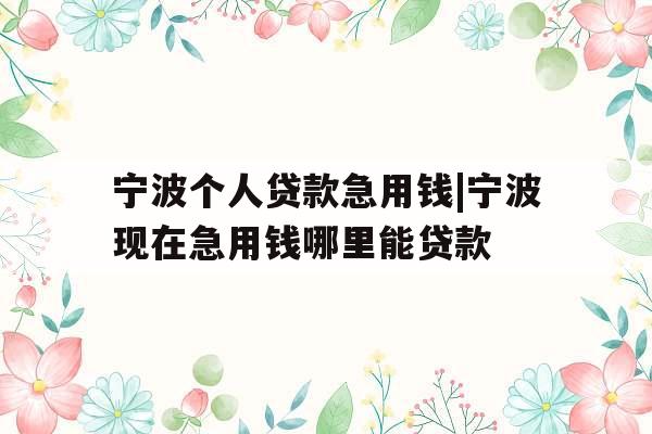 宁波个人贷款急用钱|宁波现在急用钱哪里能贷款