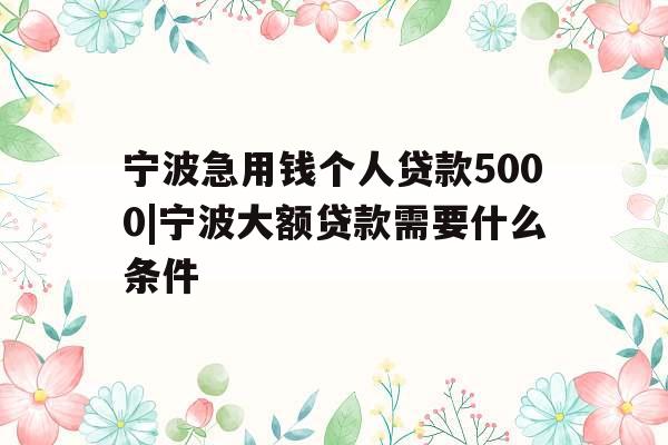 宁波急用钱个人贷款5000|宁波大额贷款需要什么条件