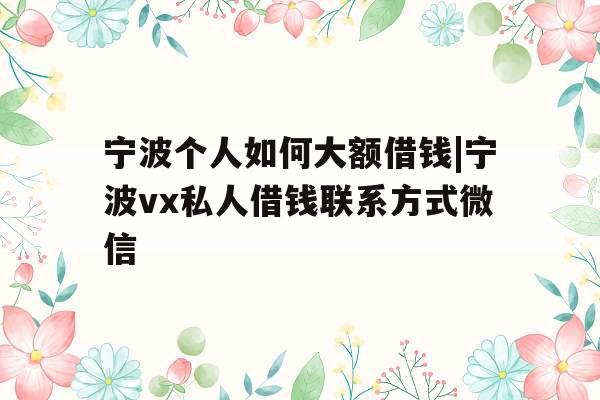 宁波个人如何大额借钱|宁波vx私人借钱联系方式微信