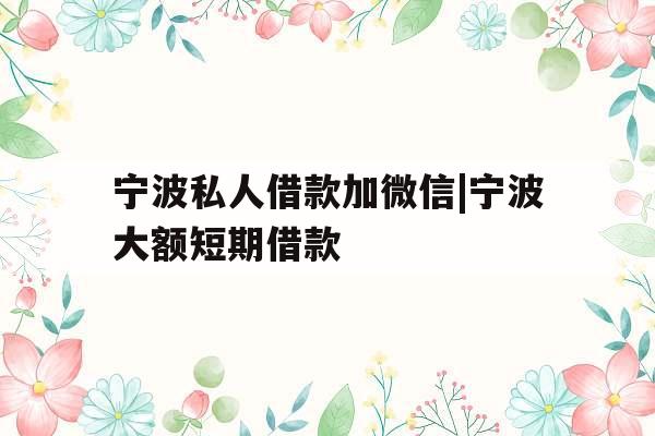 宁波私人借款加微信|宁波大额短期借款