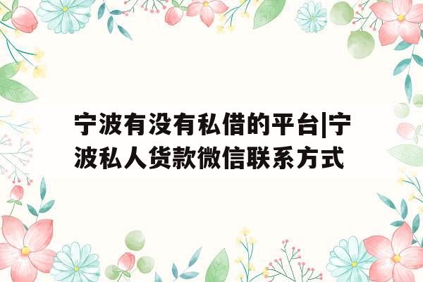 宁波有没有私借的平台|宁波私人货款微信联系方式