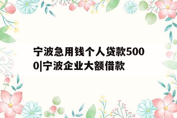 宁波急用钱个人贷款5000|宁波企业大额借款