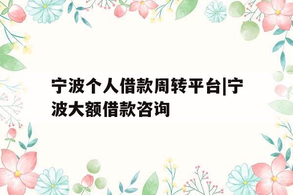 宁波个人借款周转平台|宁波大额借款咨询