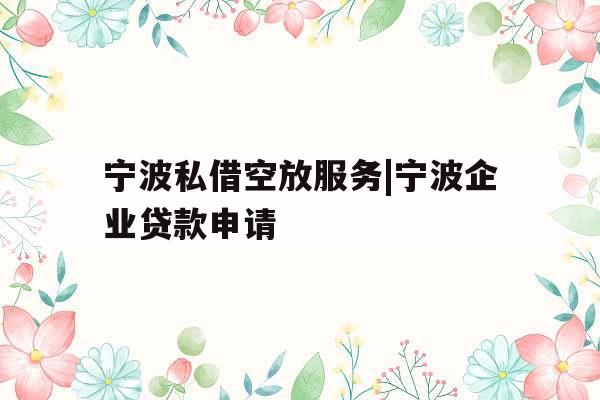 宁波私借空放服务|宁波企业贷款申请