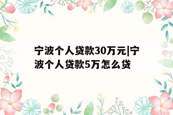 宁波个人贷款30万元|宁波个人贷款5万怎么贷