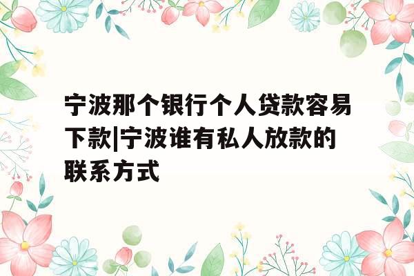 宁波那个银行个人贷款容易下款|宁波谁有私人放款的联系方式