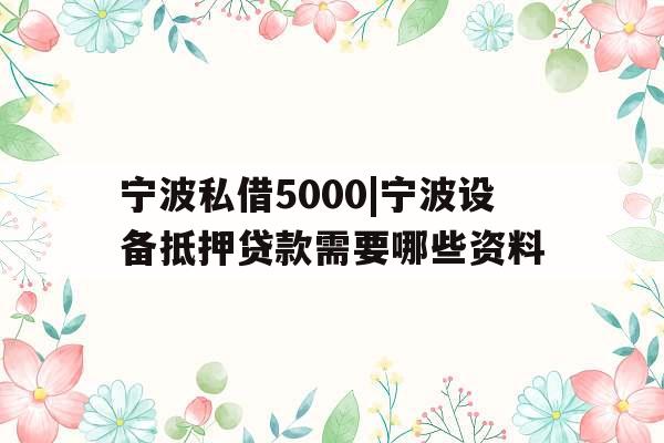 宁波私借5000|宁波设备抵押贷款需要哪些资料