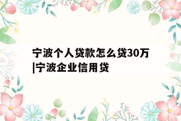 宁波个人贷款怎么贷30万|宁波企业信用贷