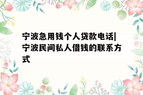 宁波急用钱个人贷款电话|宁波民间私人借钱的联系方式