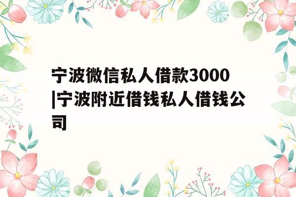 宁波微信私人借款3000|宁波附近借钱私人借钱公司