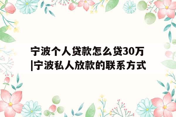 宁波个人贷款怎么贷30万|宁波私人放款的联系方式