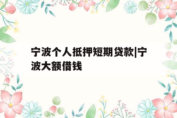 宁波个人抵押短期贷款|宁波大额借钱