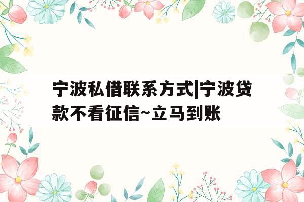 宁波私借联系方式|宁波贷款不看征信~立马到账