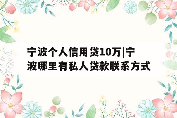 宁波个人信用贷10万|宁波哪里有私人贷款联系方式