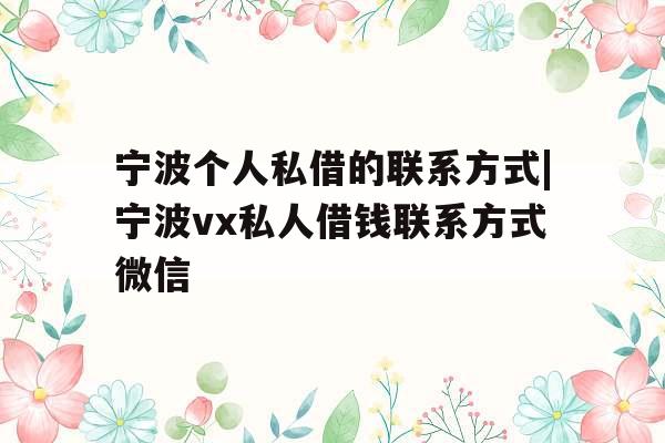 宁波个人私借的联系方式|宁波vx私人借钱联系方式微信