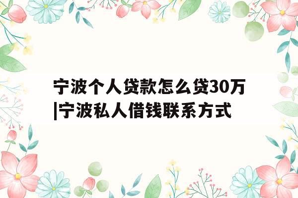 宁波个人贷款怎么贷30万|宁波私人借钱联系方式