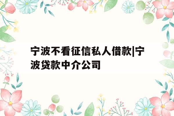 宁波不看征信私人借款|宁波贷款中介公司