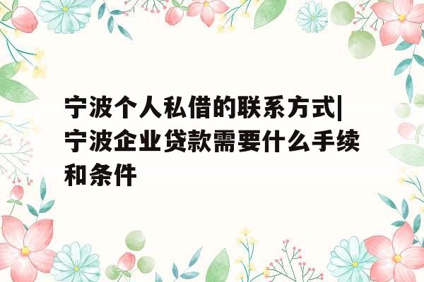 宁波个人私借的联系方式|宁波企业贷款需要什么手续和条件