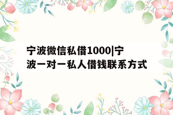 宁波微信私借1000|宁波一对一私人借钱联系方式