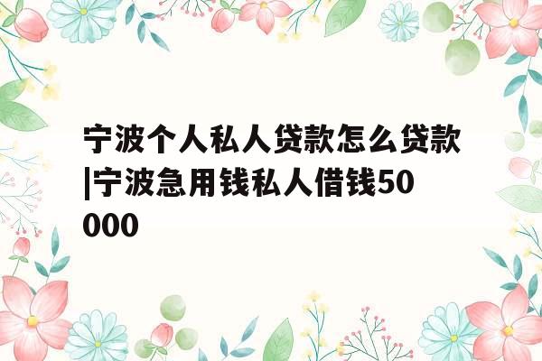 宁波个人私人贷款怎么贷款|宁波急用钱私人借钱50000