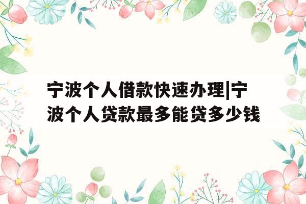 宁波个人借款快速办理|宁波个人贷款最多能贷多少钱