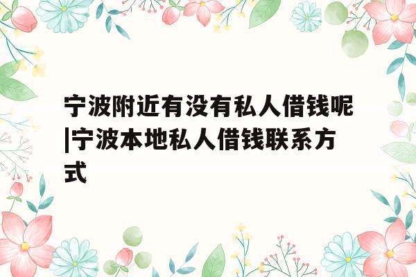 宁波附近有没有私人借钱呢|宁波本地私人借钱联系方式