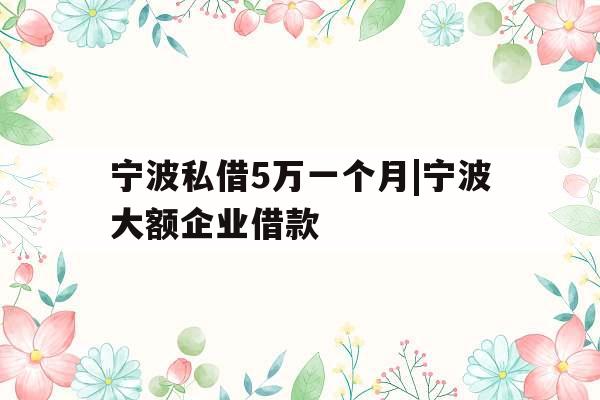 宁波私借5万一个月|宁波大额企业借款