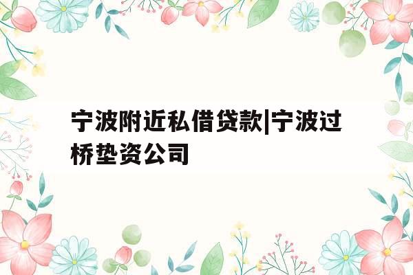 宁波附近私借贷款|宁波过桥垫资公司
