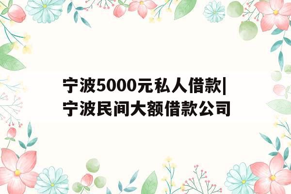 宁波5000元私人借款|宁波民间大额借款公司