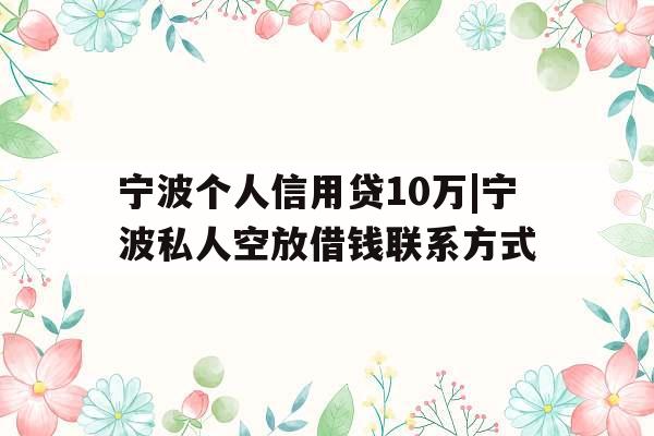 宁波个人信用贷10万|宁波私人空放借钱联系方式